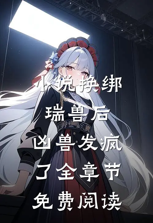 小说换绑瑞兽后，凶兽发疯了全章节免费阅读
