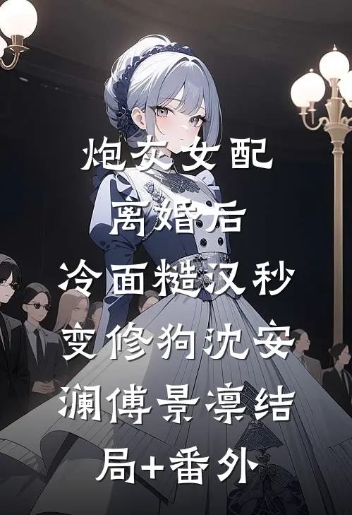 炮灰女配离婚后，冷面糙汉秒变修狗沈安澜傅景凛结局+番外