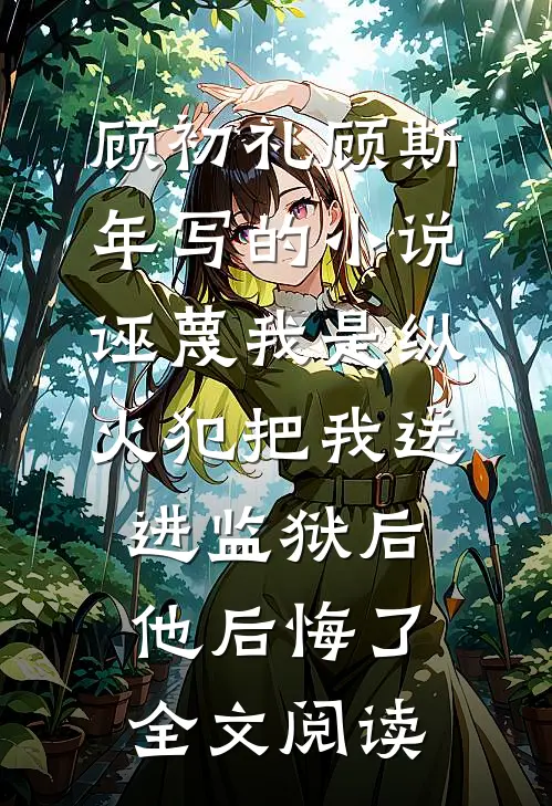顾初礼顾斯年写的小说诬蔑我是纵火犯把我送进监狱后，他后悔了全文阅读