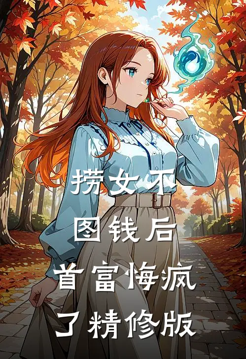 捞女不图钱后，首富悔疯了精修版