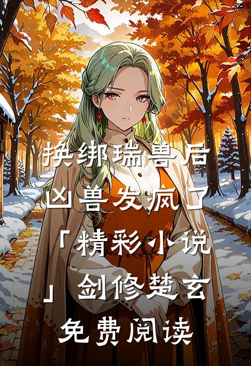 换绑瑞兽后，凶兽发疯了「精彩小说」剑修楚玄免费阅读
