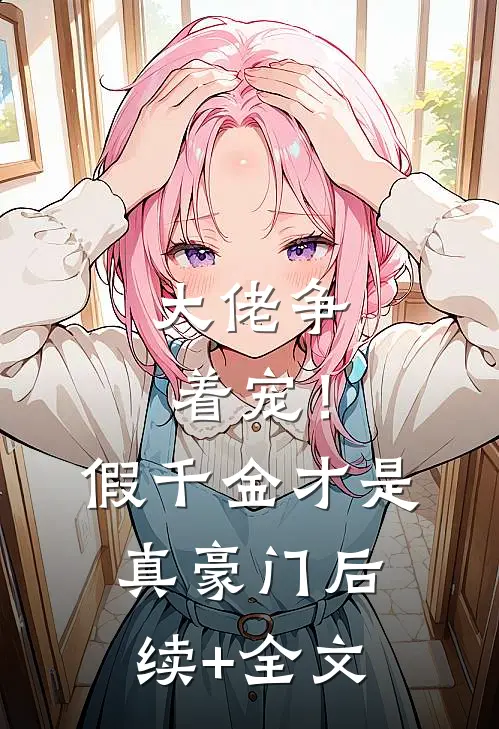 大佬争着宠！假千金才是真豪门后续+全文