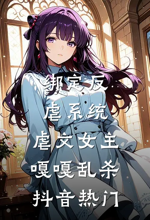 绑定反虐系统，虐文女主嘎嘎乱杀抖音热门