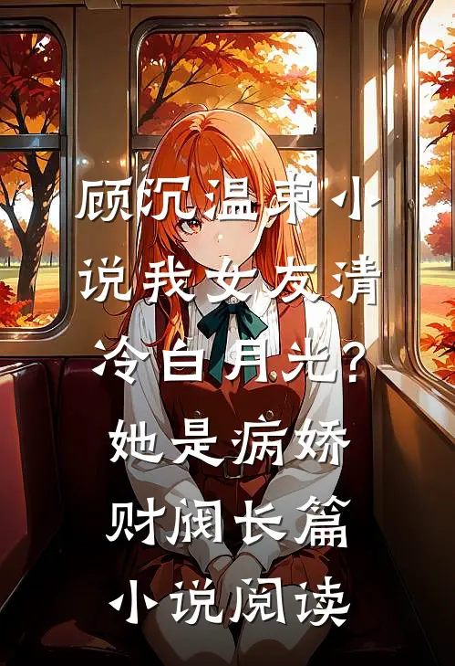 顾沉温束小说我女友清冷白月光?她是病娇财阀长篇小说阅读