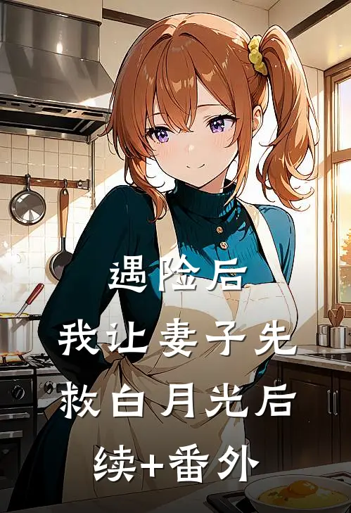 遇险后，我让妻子先救白月光后续+番外