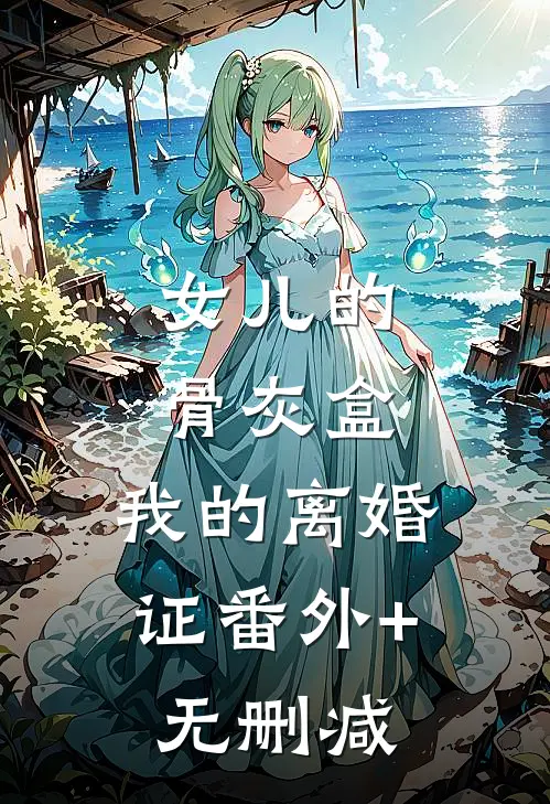 女儿的骨灰盒，我的离婚证番外+无删减