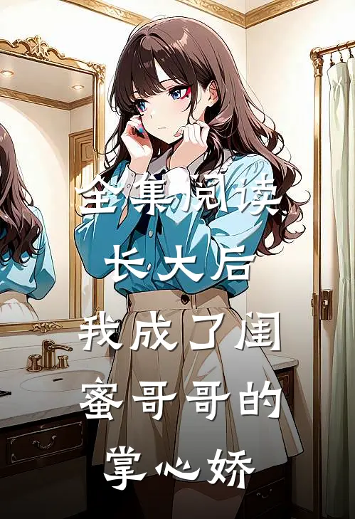 全集阅读长大后，我成了闺蜜哥哥的掌心娇