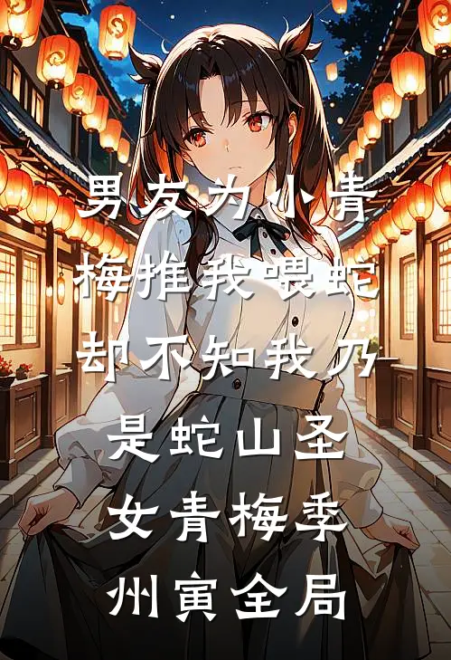 男友为小青梅推我喂蛇，却不知我乃是蛇山圣女青梅季州寅全局