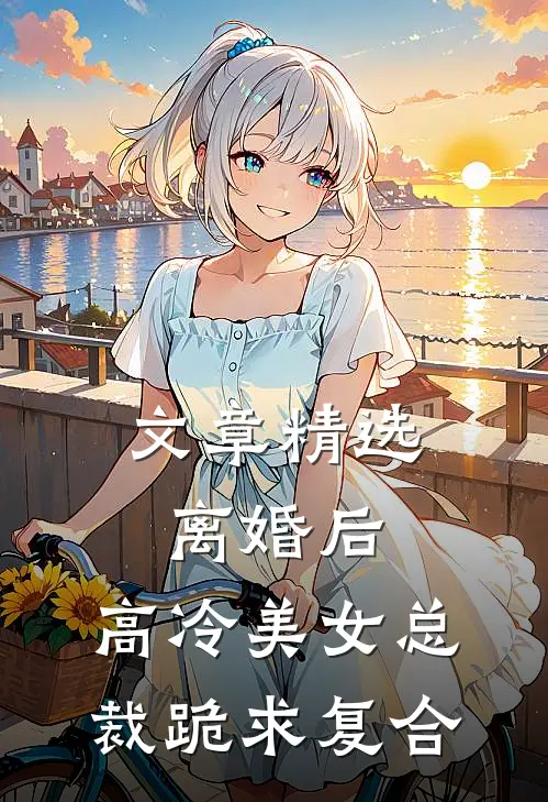 文章精选离婚后，高冷美女总裁跪求复合