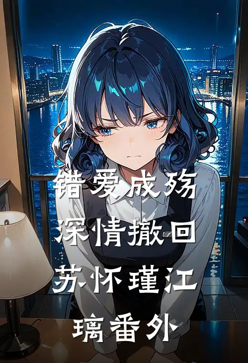 错爱成殇，深情撤回苏怀瑾江璃 番外