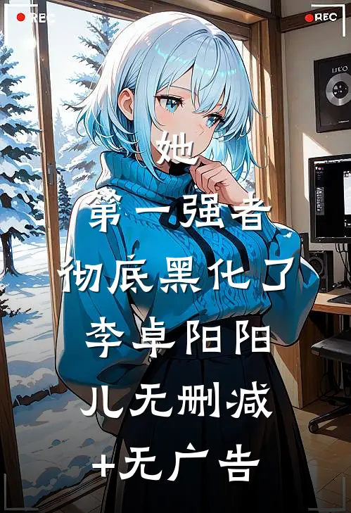 她，第一强者，彻底黑化了李卓阳阳儿无删减+无广告