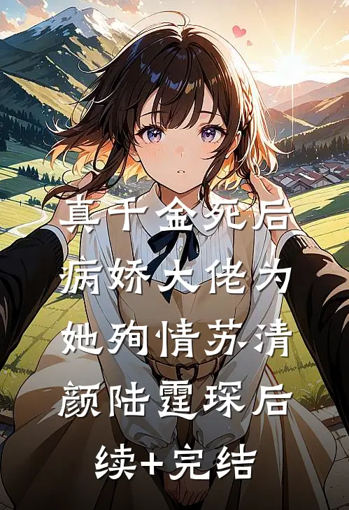 真千金死后，病娇大佬为她殉情苏清颜陆霆琛后续+完结