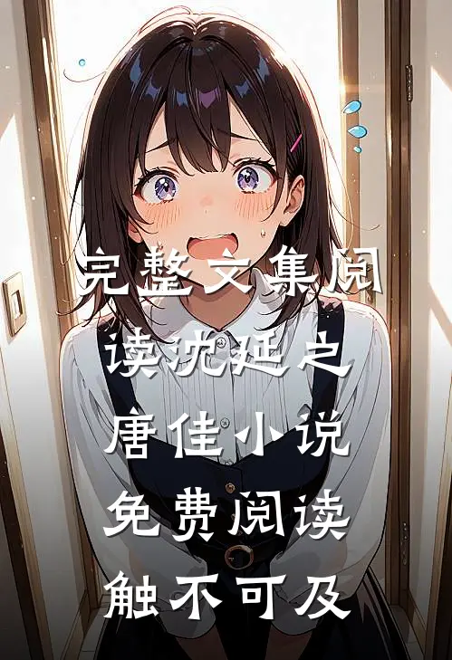 完整文集阅读沈延之唐佳小说免费阅读触不可及