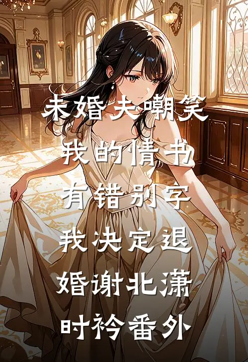 未婚夫嘲笑我的情书有错别字，我决定退婚谢北潇时衿番外