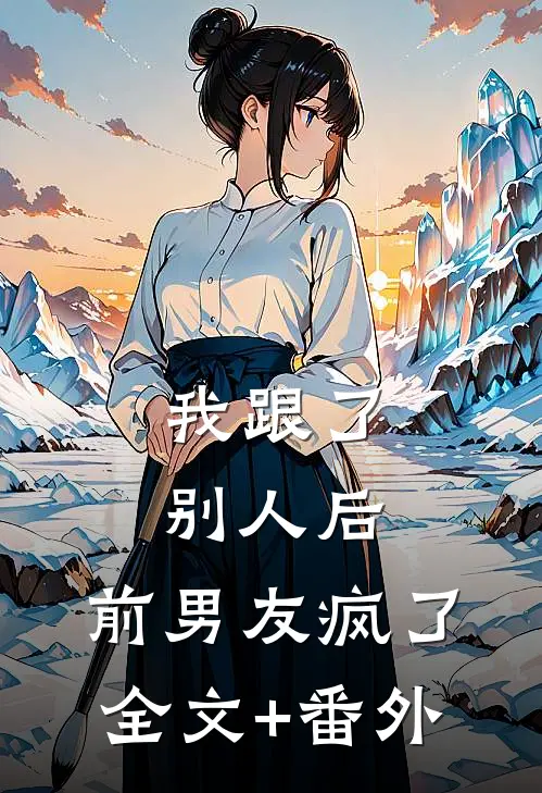 我跟了别人后，前男友疯了全文+番外