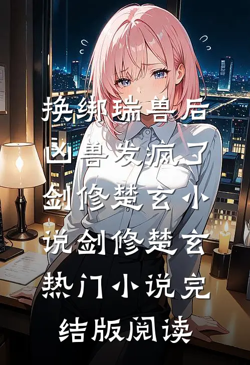 换绑瑞兽后，凶兽发疯了剑修楚玄小说剑修楚玄热门小说完结版阅读