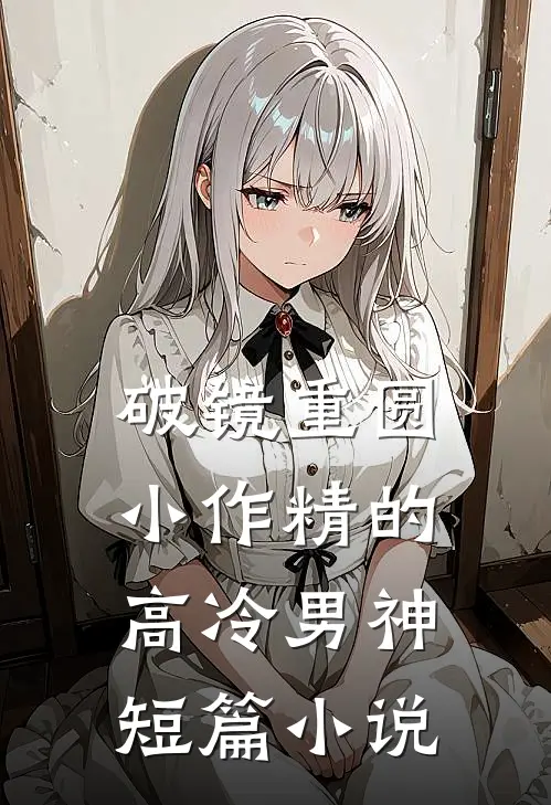 破镜重圆：小作精的高冷男神短篇小说