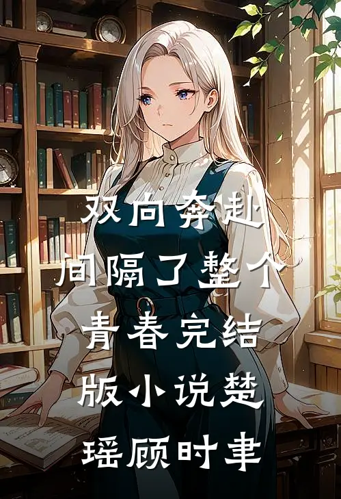 双向奔赴，间隔了整个青春完结版小说楚瑶顾时聿