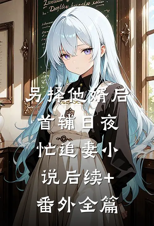 另择他婿后,首辅日夜忙追妻小说后续+番外全篇
