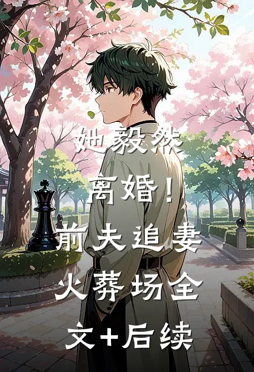 她毅然离婚！前夫追妻火葬场全文+后续
