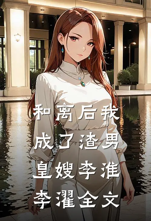 和离后我成了渣男皇嫂李淮李濯全文