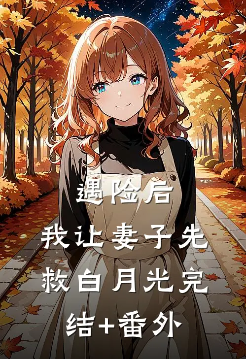 遇险后，我让妻子先救白月光完结+番外