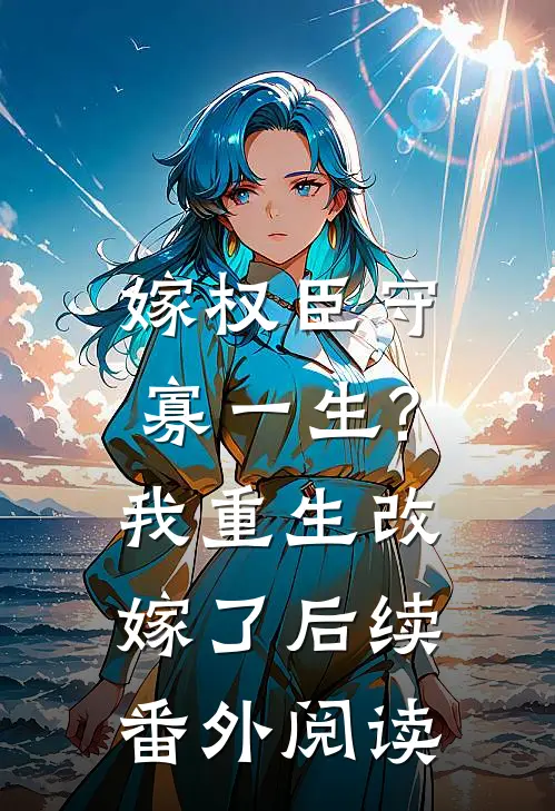 嫁权臣守寡一生?我重生改嫁了后续番外阅读