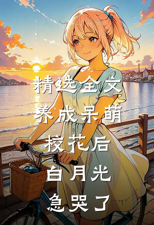 精选全文养成呆萌校花后，白月光急哭了