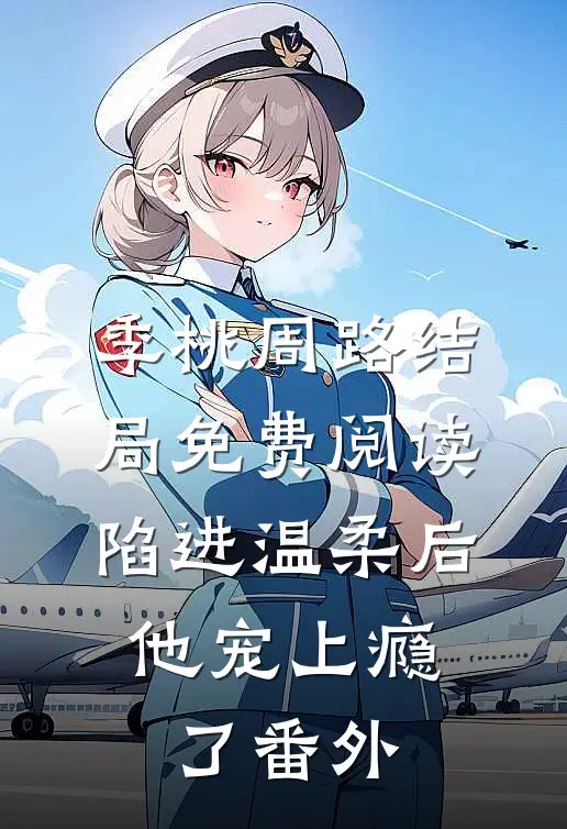季桃周路结局免费阅读陷进温柔后，他宠上瘾了番外