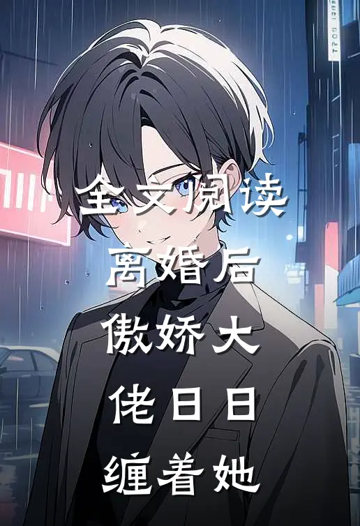 全文阅读离婚后，傲娇大佬日日缠着她