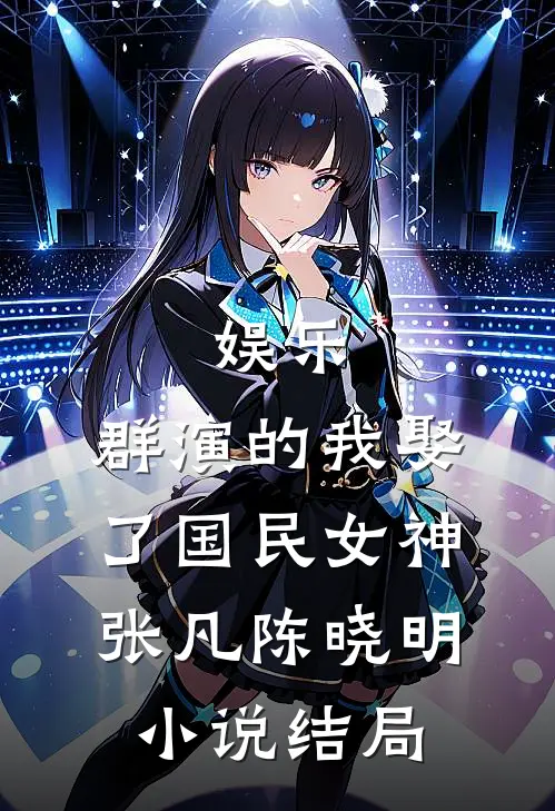 娱乐：群演的我娶了国民女神张凡陈晓明小说结局