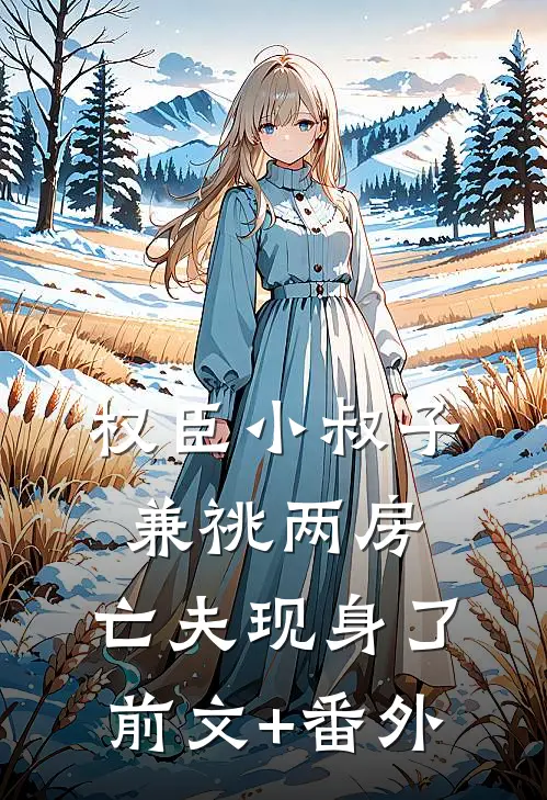 权臣小叔子兼祧两房，亡夫现身了前文+番外