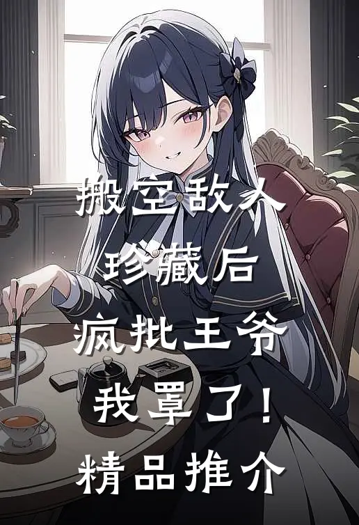 搬空敌人珍藏后，疯批王爷我罩了！精品推介