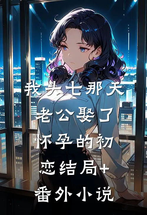 我头七那天，老公娶了怀孕的初恋结局+番外小说
