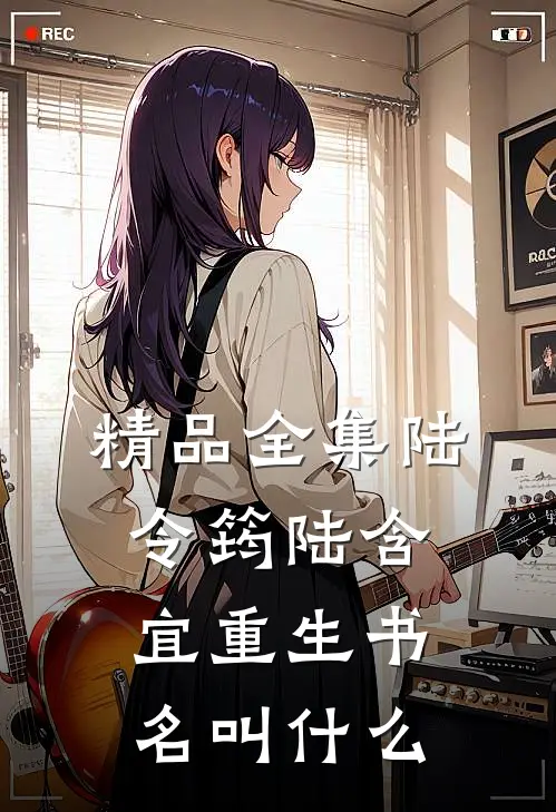 精品全集陆令筠陆含宜重生书名叫什么