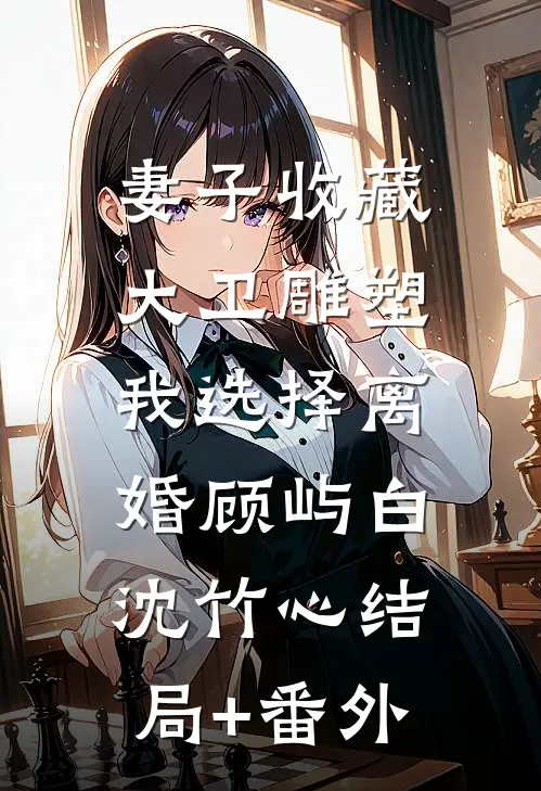 妻子收藏大卫雕塑，我选择离婚顾屿白沈竹心结局+番外
