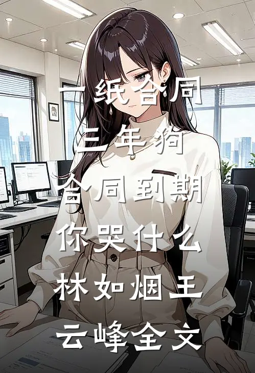 一纸合同三年狗，合同到期你哭什么林如烟王云峰全文