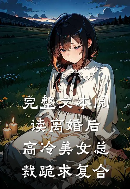 完整文本阅读离婚后，高冷美女总裁跪求复合