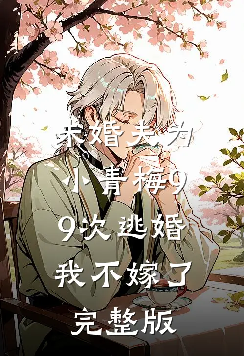未婚夫为小青梅99次逃婚，我不嫁了完整版