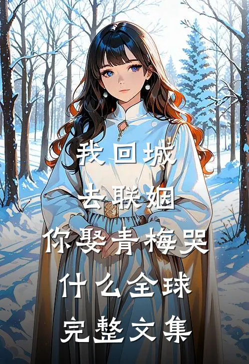 我回城去联姻，你娶青梅哭什么全球完整文集