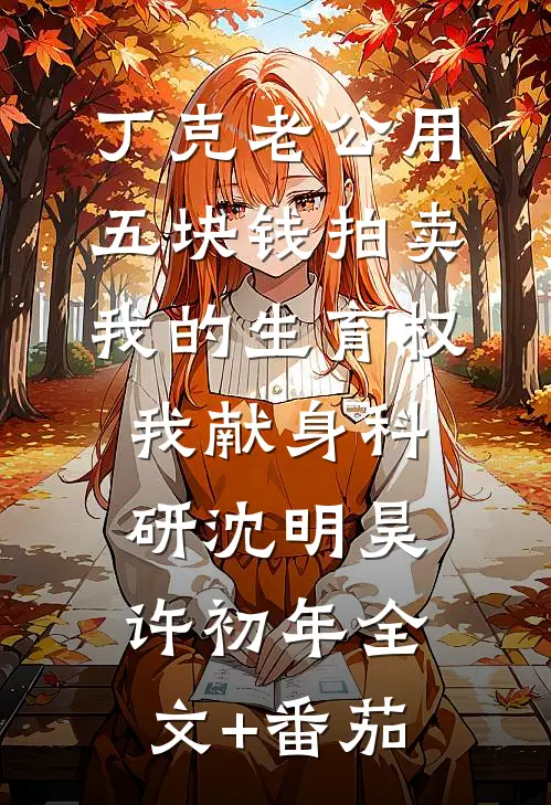 丁克老公用五块钱拍卖我的生育权，我献身科研沈明昊许初年全文+番茄