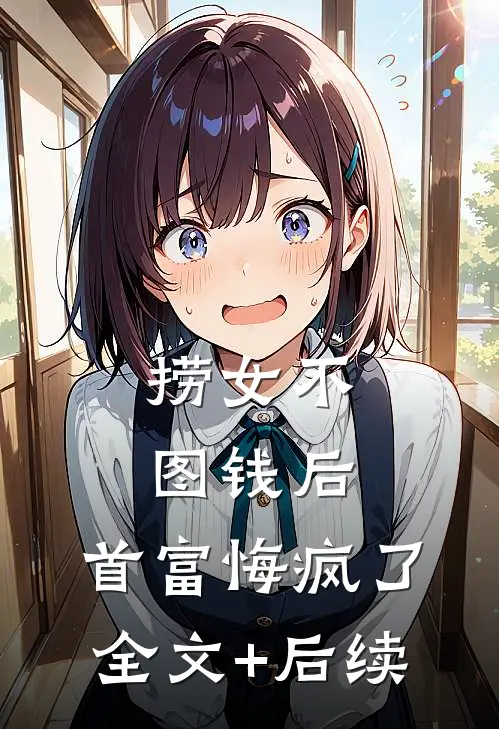 捞女不图钱后，首富悔疯了全文+后续