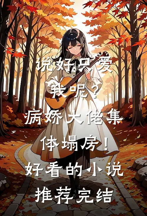 说好只爱我呢？病娇大佬集体塌房！好看的小说推荐完结
