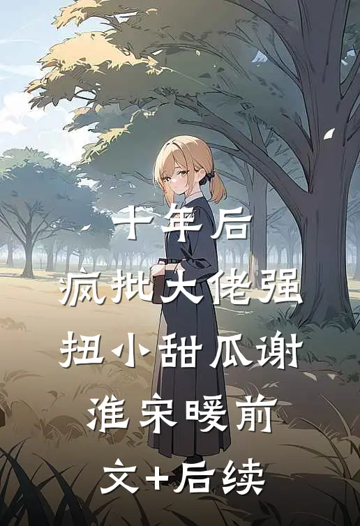 十年后，疯批大佬强扭小甜瓜谢淮宋暖前文+后续