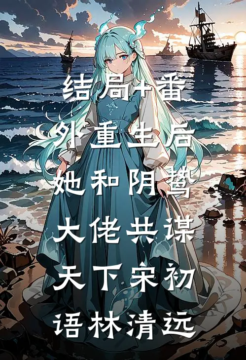 结局+番外重生后，她和阴鸷大佬共谋天下宋初语林清远