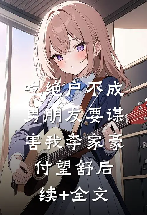 吃绝户不成，男朋友要谋害我李家豪付望舒后续+全文