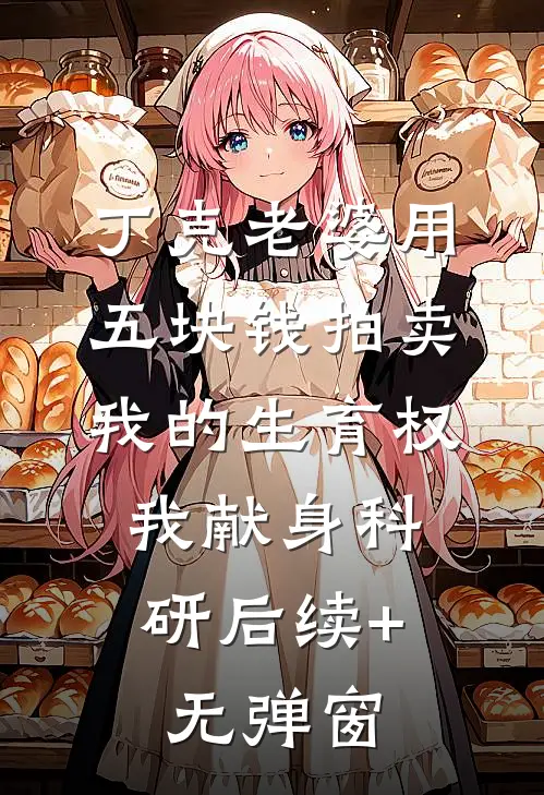 丁克老婆用五块钱拍卖我的生育权，我献身科研后续+无弹窗