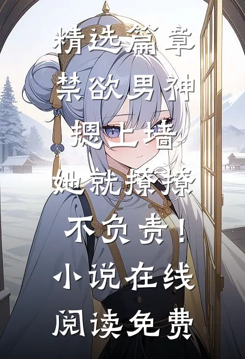 精选篇章禁欲男神摁上墙，她就撩撩不负责！小说在线阅读免费