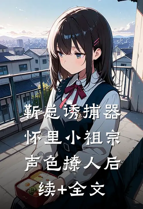 靳总诱捕器怀里小祖宗声色撩人后续+全文