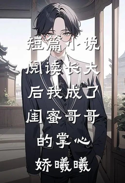短篇小说阅读长大后我成了闺蜜哥哥的掌心娇曦曦